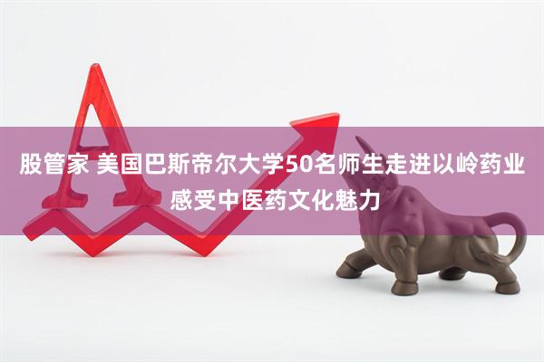 股管家 美国巴斯帝尔大学50名师生走进以岭药业 感受中医药文化魅力