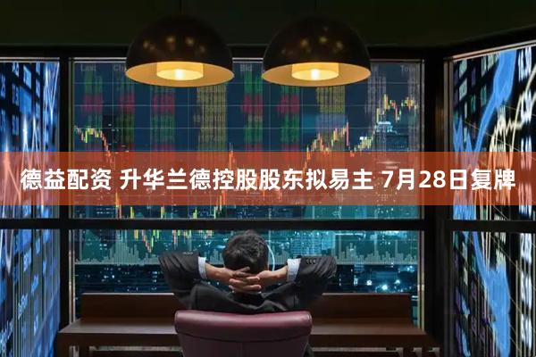 德益配资 升华兰德控股股东拟易主 7月28日复牌