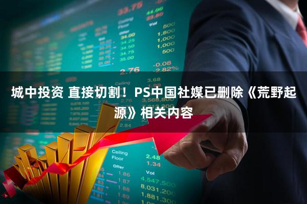 城中投资 直接切割！PS中国社媒已删除《荒野起源》相关内容