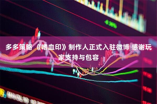 多多策略 《嗜血印》制作人正式入驻微博 感谢玩家支持与包容