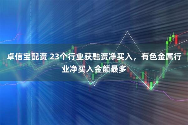 卓信宝配资 23个行业获融资净买入，有色金属行业净买入金额最多