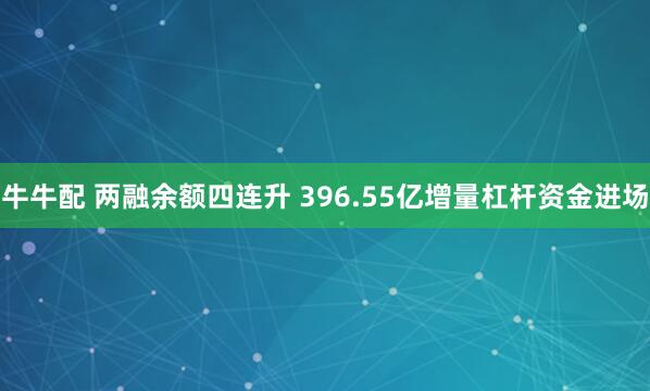 牛牛配 两融余额四连升 396.55亿增量杠杆资金进场