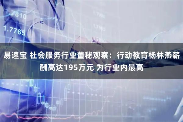 易速宝 社会服务行业董秘观察：行动教育杨林燕薪酬高达195万元 为行业内最高