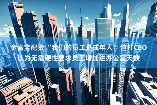 金富宝配资 “我们的员工是成年人” 渣打CEO认为无需硬性要求员工增加进办公室天数