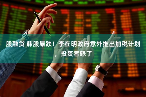 股融贷 韩股暴跌！李在明政府意外推出加税计划，投资者怒了