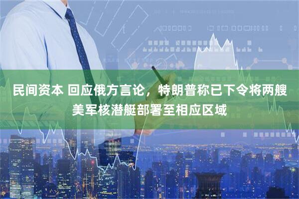 民间资本 回应俄方言论，特朗普称已下令将两艘美军核潜艇部署至相应区域