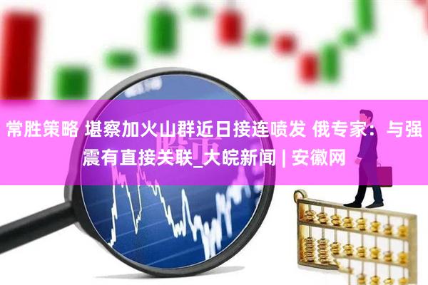 常胜策略 堪察加火山群近日接连喷发 俄专家：与强震有直接关联_大皖新闻 | 安徽网