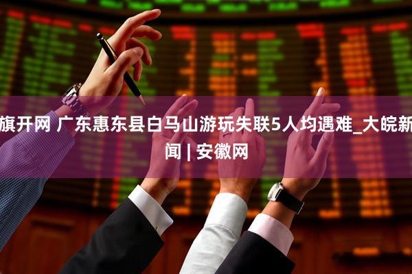 旗开网 广东惠东县白马山游玩失联5人均遇难_大皖新闻 | 安徽网