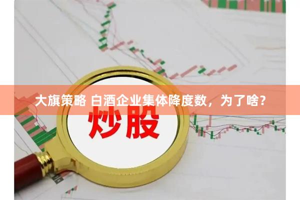 大旗策略 白酒企业集体降度数，为了啥？