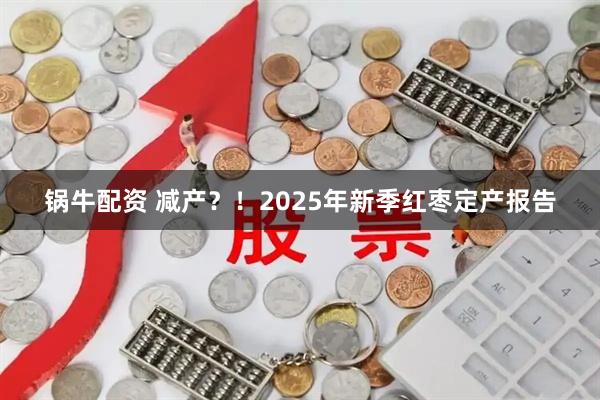锅牛配资 减产？！2025年新季红枣定产报告