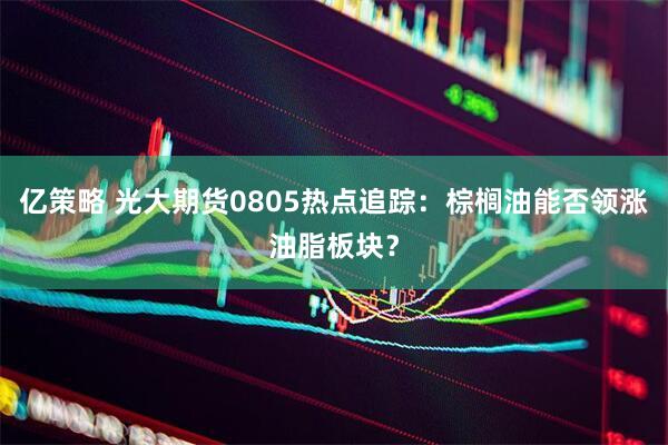亿策略 光大期货0805热点追踪：棕榈油能否领涨油脂板块？