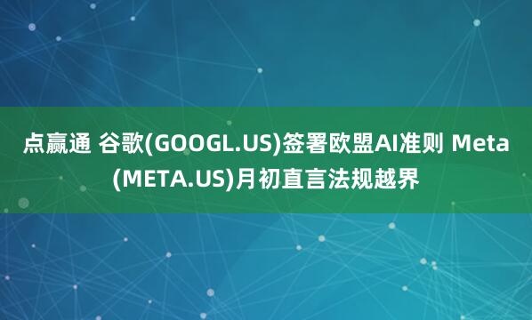 点赢通 谷歌(GOOGL.US)签署欧盟AI准则 Meta(META.US)月初直言法规越界