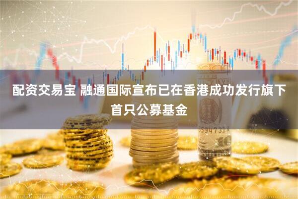 配资交易宝 融通国际宣布已在香港成功发行旗下首只公募基金