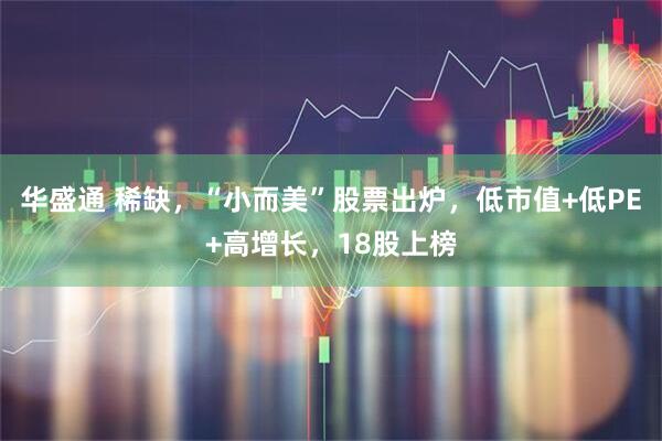 华盛通 稀缺，“小而美”股票出炉，低市值+低PE+高增长，18股上榜