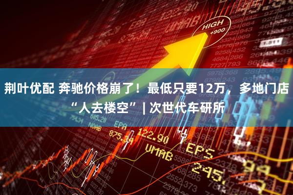荆叶优配 奔驰价格崩了！最低只要12万，多地门店“人去楼空” | 次世代车研所
