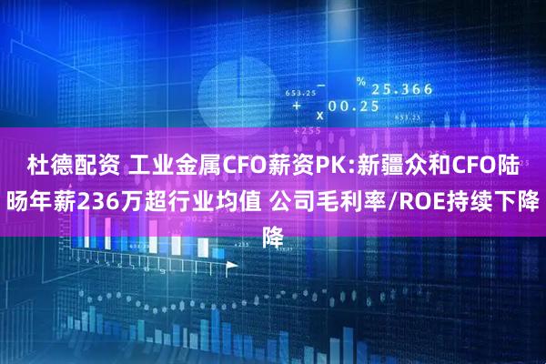 杜德配资 工业金属CFO薪资PK:新疆众和CFO陆旸年薪236万超行业均值 公司毛利率/ROE持续下降
