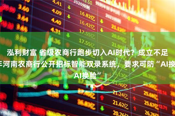 泓利财富 省级农商行跑步切入AI时代？成立不足半年河南农商行公开招标智能双录系统，要求可防“AI换脸”