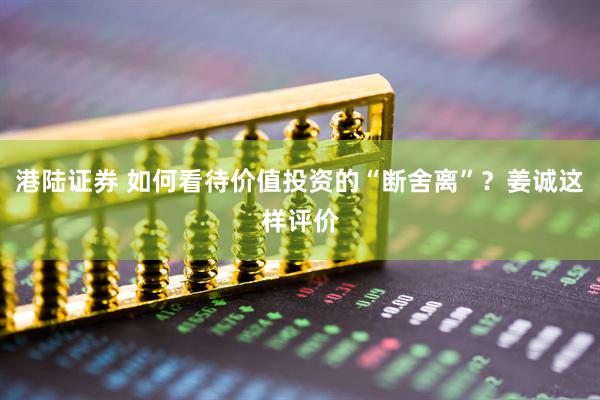 港陆证券 如何看待价值投资的“断舍离”？姜诚这样评价