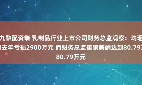九融配资端 乳制品行业上市公司财务总监观察：均瑶健康去年亏损2900万元 而财务总监崔鹏薪酬达到80.79万元