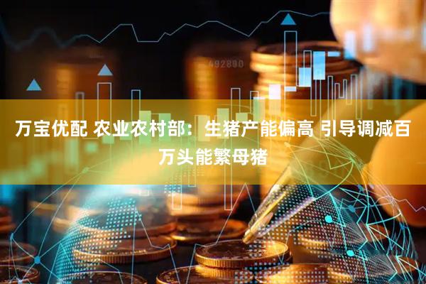 万宝优配 农业农村部：生猪产能偏高 引导调减百万头能繁母猪