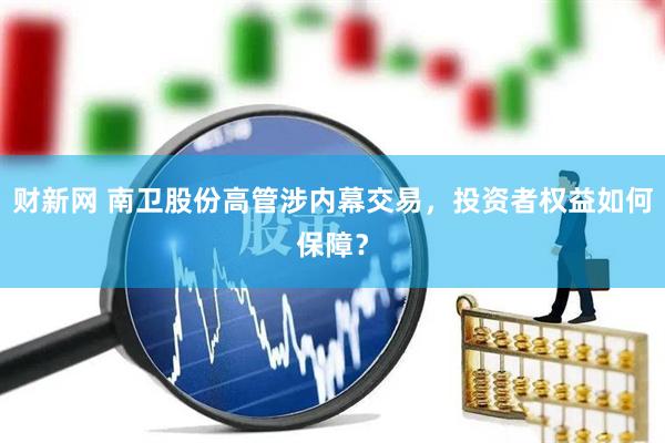 财新网 南卫股份高管涉内幕交易，投资者权益如何保障？