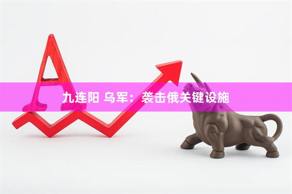 九连阳 乌军：袭击俄关键设施