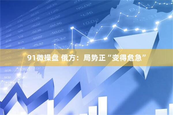 91微操盘 俄方：局势正“变得危急”