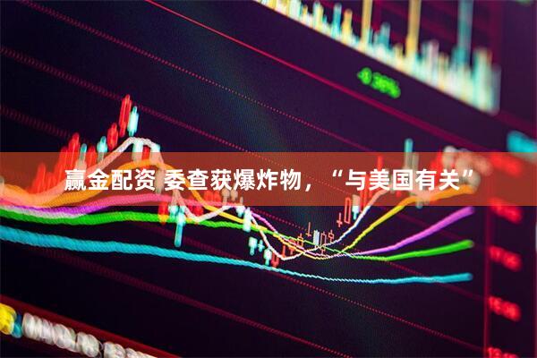 赢金配资 委查获爆炸物，“与美国有关”