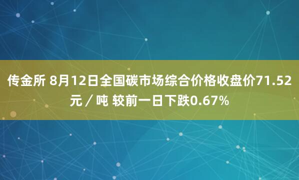 传金所 8月12日全国碳市场综合价格收盘价71.52元／吨 较前一日下跌0.67%