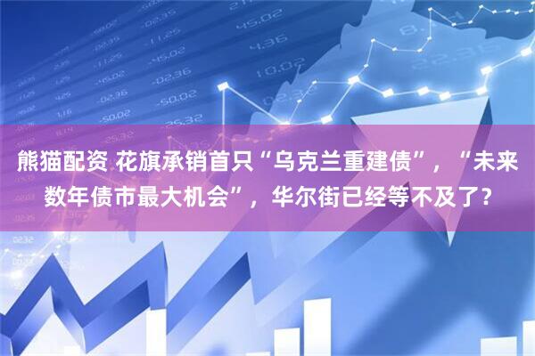 熊猫配资 花旗承销首只“乌克兰重建债”，“未来数年债市最大机会”，华尔街已经等不及了？
