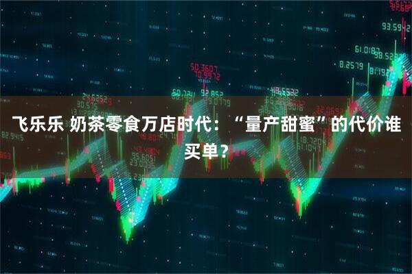 飞乐乐 奶茶零食万店时代：“量产甜蜜”的代价谁买单？