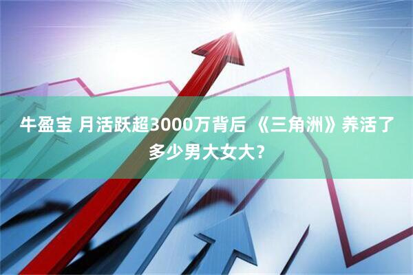 牛盈宝 月活跃超3000万背后 《三角洲》养活了多少男大女大？