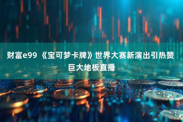 财富e99 《宝可梦卡牌》世界大赛新演出引热赞 巨大地板直播