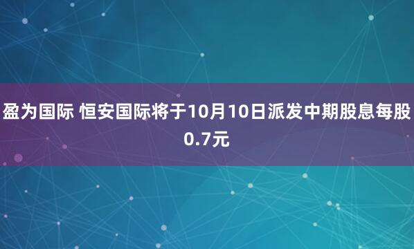 盈为国际 恒安国际将于10月10日派发中期股息每股0.7元