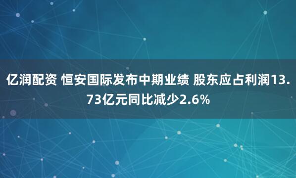 亿润配资 恒安国际发布中期业绩 股东应占利润13.73亿元同比减少2.6%