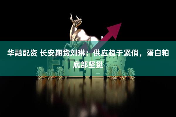 华融配资 长安期货刘琳：供应趋于紧俏，蛋白粕底部坚挺