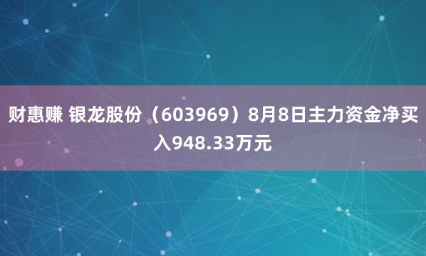 财惠赚 银龙股份（603969）8月8日主力资金净买入948.33万元