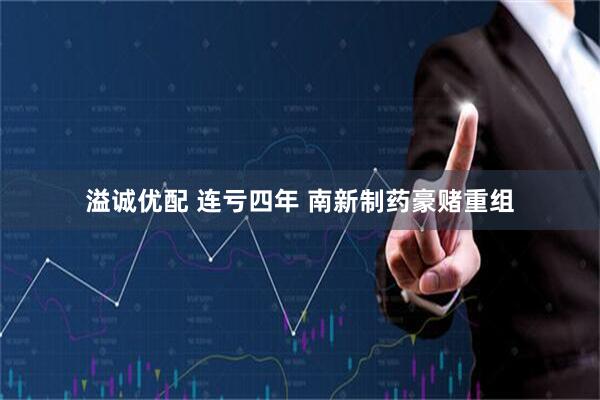 溢诚优配 连亏四年 南新制药豪赌重组