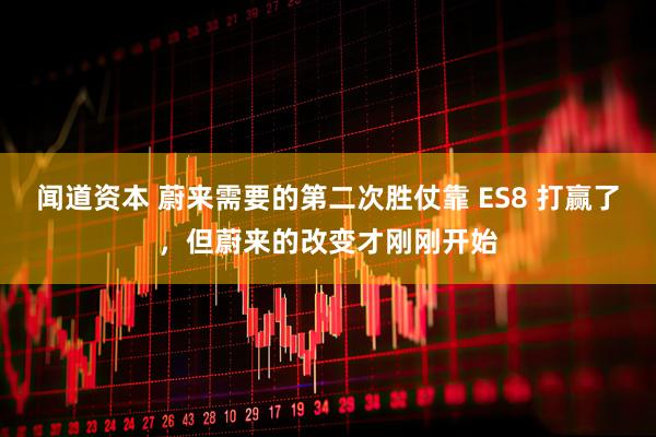 闻道资本 蔚来需要的第二次胜仗靠 ES8 打赢了，但蔚来的改变才刚刚开始
