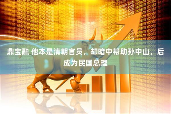 鼎宝融 他本是清朝官员，却暗中帮助孙中山，后成为民国总理