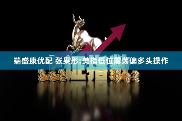 端盛康优配 张果彤:美指低位震荡偏多头操作
