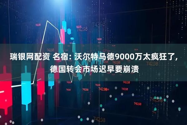 瑞银网配资 名宿: 沃尔特马德9000万太疯狂了, 德国转会市场迟早要崩溃