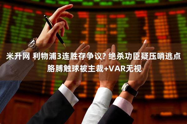 米升网 利物浦3连胜存争议? 绝杀功臣疑压哨逃点 胳膊触球被主裁+VAR无视