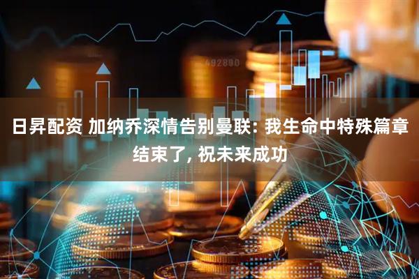 日昇配资 加纳乔深情告别曼联: 我生命中特殊篇章结束了, 祝未来成功