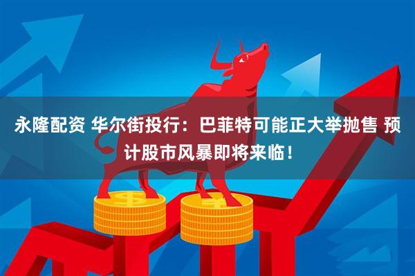 永隆配资 华尔街投行：巴菲特可能正大举抛售 预计股市风暴即将来临！