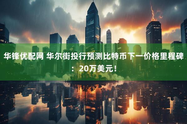 华锋优配网 华尔街投行预测比特币下一价格里程碑：20万美元！