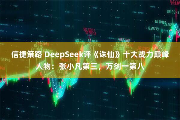 信捷策路 DeepSeek评《诛仙》十大战力巅峰人物：张小凡第三，万剑一第八