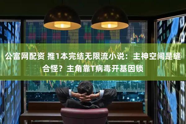 公富网配资 推1本完结无限流小说：主神空间是缝合怪？主角靠T病毒开基因锁