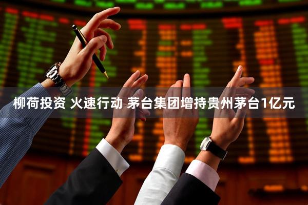 柳荷投资 火速行动 茅台集团增持贵州茅台1亿元