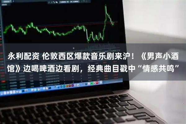 永利配资 伦敦西区爆款音乐剧来沪！《男声小酒馆》边喝啤酒边看剧，经典曲目戳中“情感共鸣”